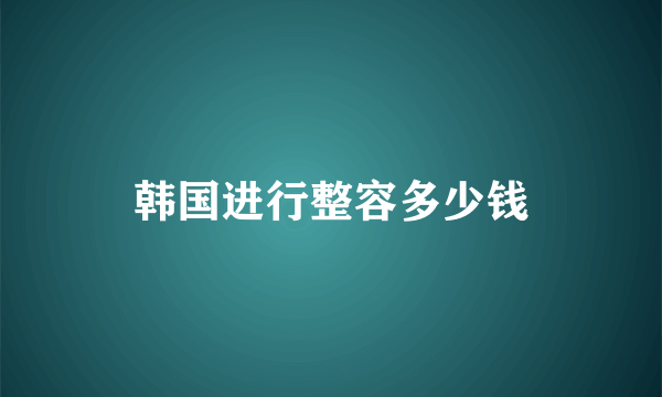 韩国进行整容多少钱