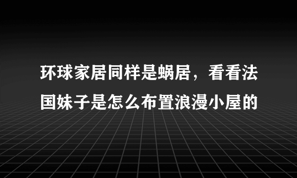 环球家居同样是蜗居，看看法国妹子是怎么布置浪漫小屋的