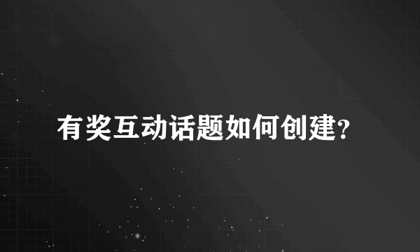 有奖互动话题如何创建？