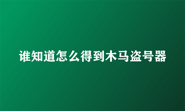 谁知道怎么得到木马盗号器