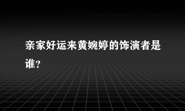 亲家好运来黄婉婷的饰演者是谁？