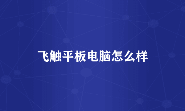 飞触平板电脑怎么样