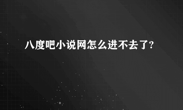八度吧小说网怎么进不去了?