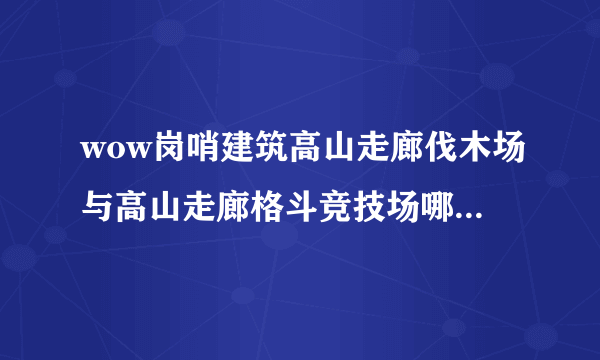 wow岗哨建筑高山走廊伐木场与高山走廊格斗竞技场哪个好，怎么选择