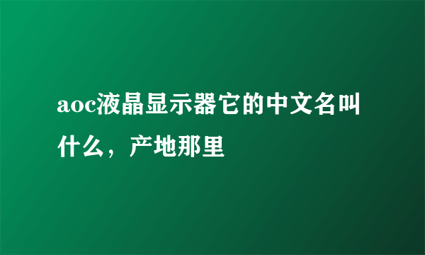 aoc液晶显示器它的中文名叫什么，产地那里