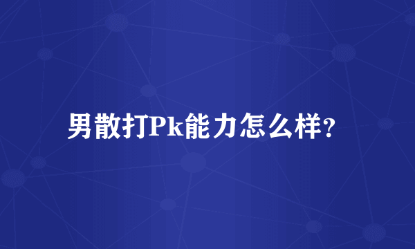 男散打Pk能力怎么样？