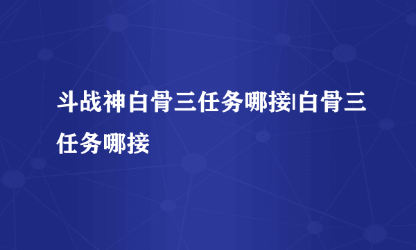 斗战神白骨三任务哪接|白骨三任务哪接