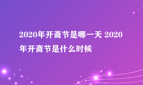2020年开斋节是哪一天 2020年开斋节是什么时候