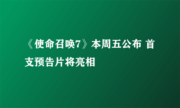 《使命召唤7》本周五公布 首支预告片将亮相