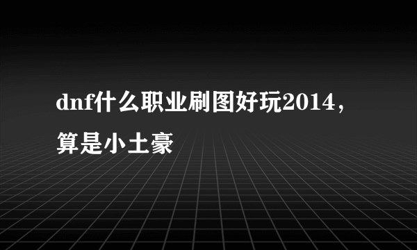 dnf什么职业刷图好玩2014，算是小土豪
