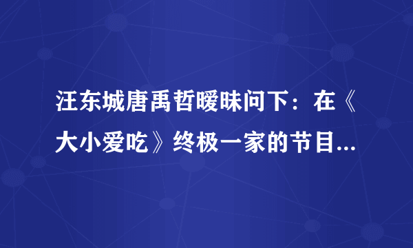 汪东城唐禹哲暧昧问下：在《大小爱吃》终极一家的节目中，小呆（唐禹哲）提到有粉丝吧他和汪东城终极%D