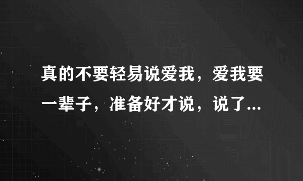 真的不要轻易说爱我，爱我要一辈子，准备好才说，说了不准反悔当我开始喜欢你，我会这样问你。
