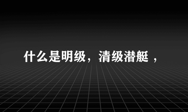 什么是明级，清级潜艇 ，