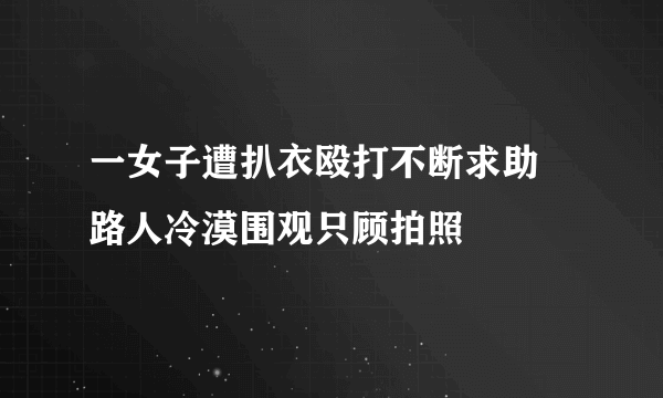 一女子遭扒衣殴打不断求助 路人冷漠围观只顾拍照