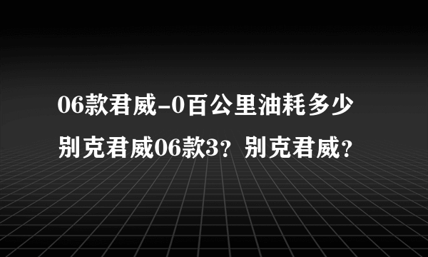 06款君威-0百公里油耗多少别克君威06款3？别克君威？