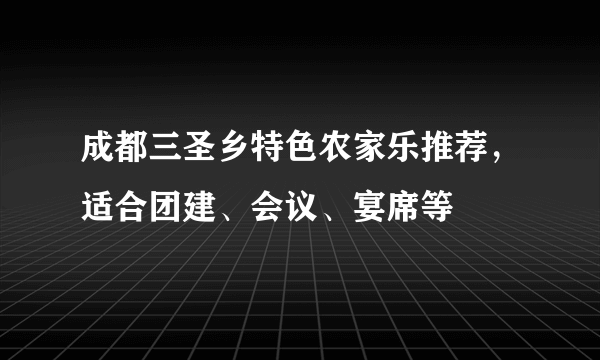 成都三圣乡特色农家乐推荐，适合团建、会议、宴席等