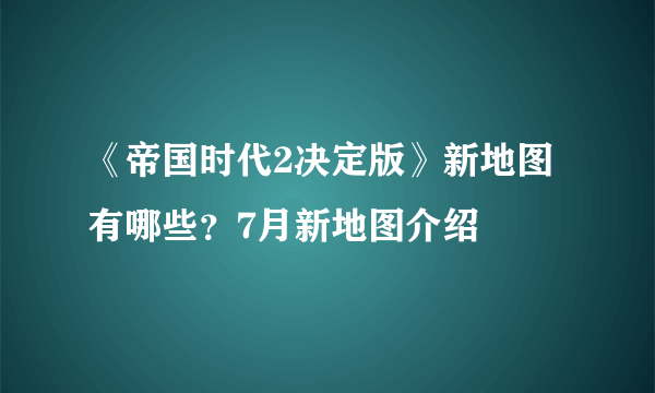 《帝国时代2决定版》新地图有哪些？7月新地图介绍