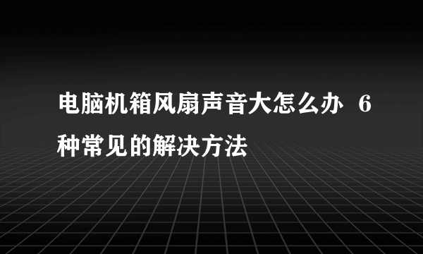 电脑机箱风扇声音大怎么办  6种常见的解决方法