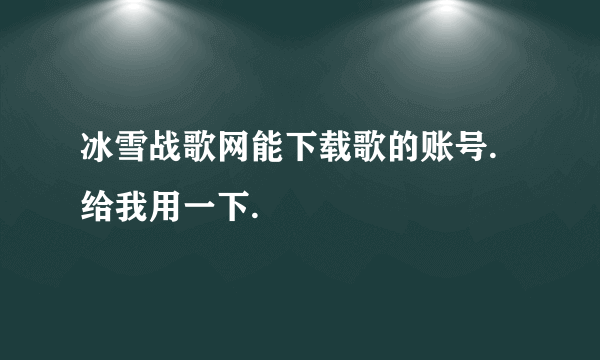 冰雪战歌网能下载歌的账号.给我用一下.