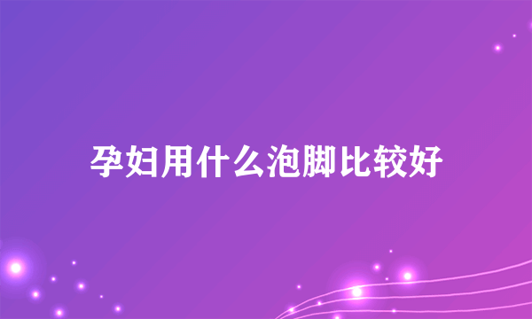 孕妇用什么泡脚比较好