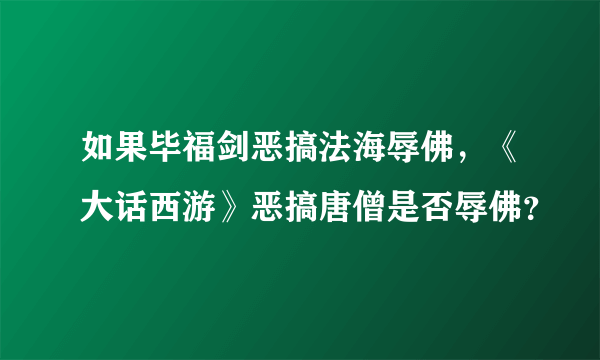 如果毕福剑恶搞法海辱佛，《大话西游》恶搞唐僧是否辱佛？