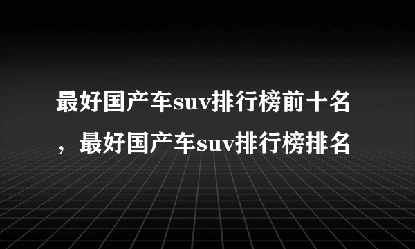 最好国产车suv排行榜前十名，最好国产车suv排行榜排名