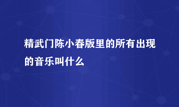 精武门陈小春版里的所有出现的音乐叫什么