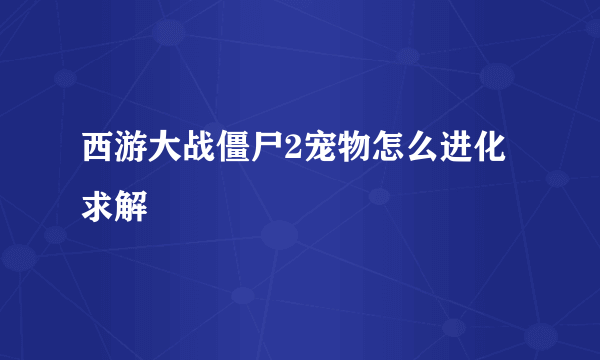 西游大战僵尸2宠物怎么进化求解