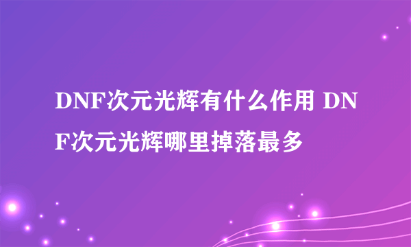 DNF次元光辉有什么作用 DNF次元光辉哪里掉落最多