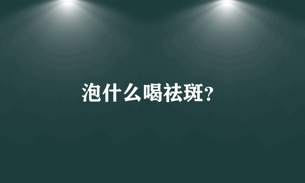泡什么喝祛斑？