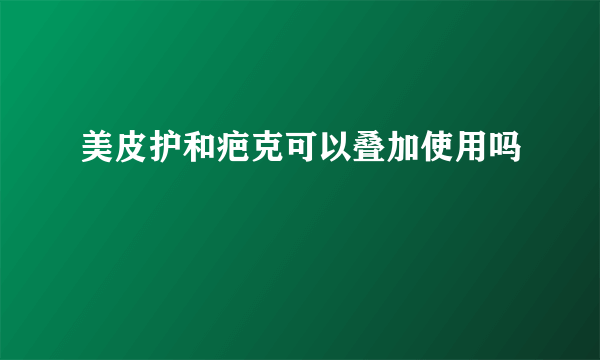 美皮护和疤克可以叠加使用吗