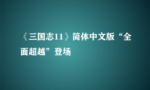 《三国志11》简体中文版“全面超越”登场