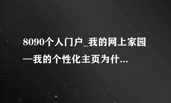 8090个人门户_我的网上家园—我的个性化主页为什么找不到这个网站了？