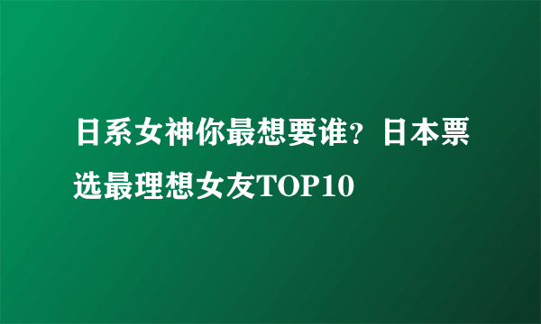 日系女神你最想要谁？日本票选最理想女友TOP10