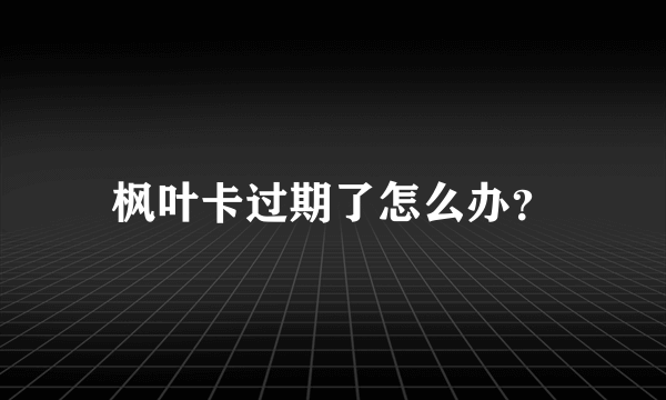 枫叶卡过期了怎么办？