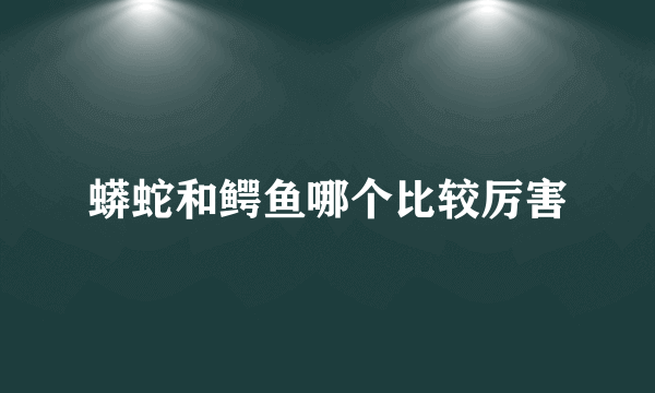 蟒蛇和鳄鱼哪个比较厉害