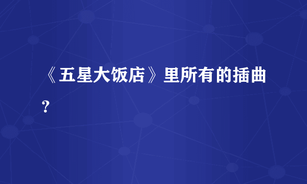《五星大饭店》里所有的插曲？