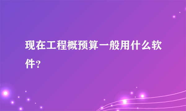 现在工程概预算一般用什么软件？