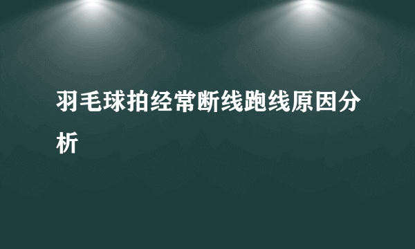 羽毛球拍经常断线跑线原因分析