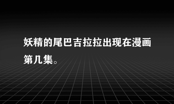 妖精的尾巴吉拉拉出现在漫画第几集。
