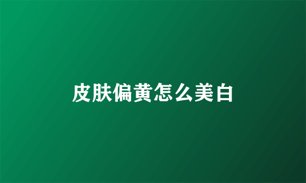 皮肤偏黄怎么美白
