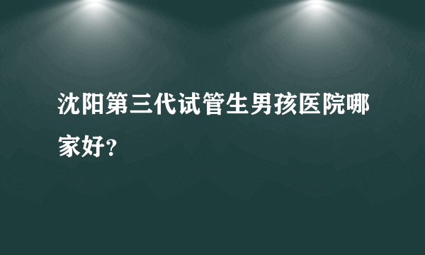沈阳第三代试管生男孩医院哪家好？