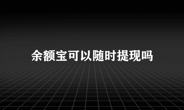 余额宝可以随时提现吗