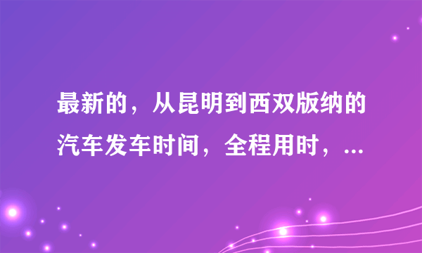 最新的，从昆明到西双版纳的汽车发车时间，全程用时，票价。一定要准确哦。