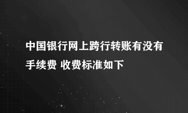 中国银行网上跨行转账有没有手续费 收费标准如下