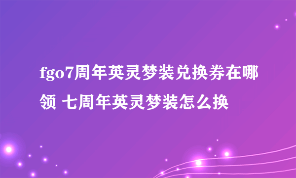 fgo7周年英灵梦装兑换券在哪领 七周年英灵梦装怎么换