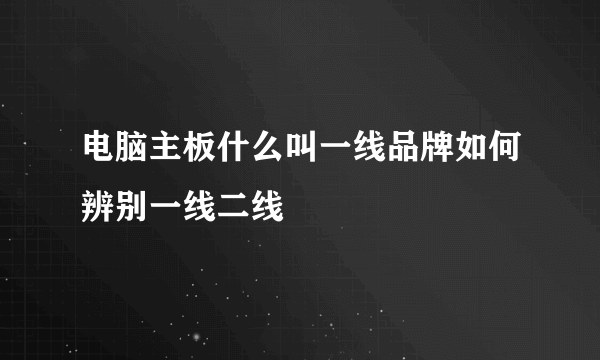 电脑主板什么叫一线品牌如何辨别一线二线