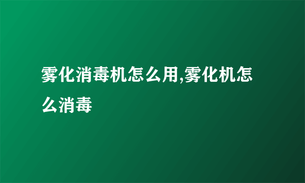 雾化消毒机怎么用,雾化机怎么消毒