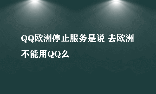 QQ欧洲停止服务是说 去欧洲不能用QQ么