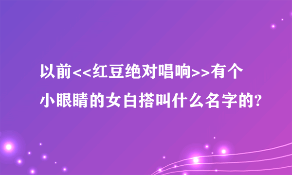 以前<<红豆绝对唱响>>有个小眼睛的女白搭叫什么名字的?